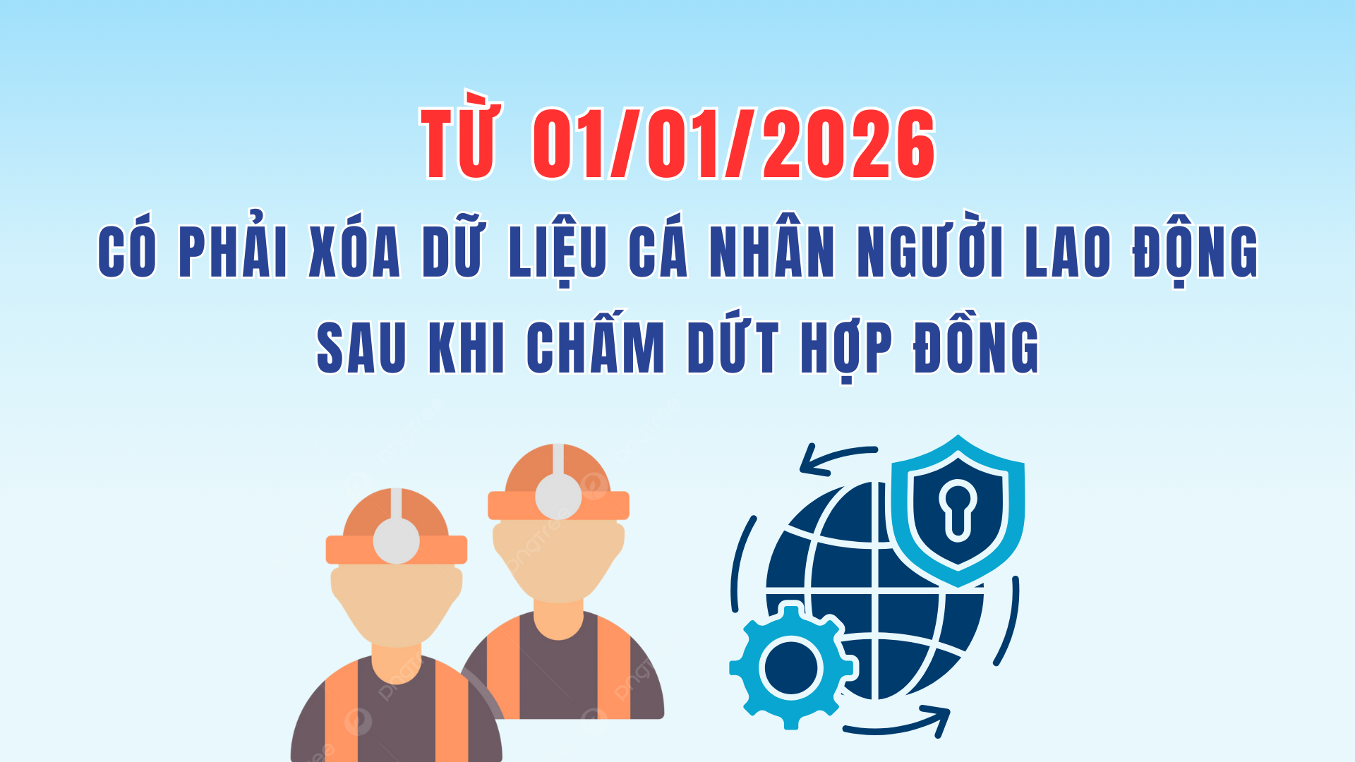 Từ 01/01/2026: Có buộc phải xóa dữ liệu cá nhân của người lao động sau khi chấm dứt Hợp đồng lao động không?